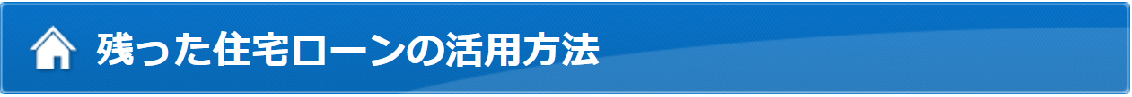 残った住宅ローンの活用方法