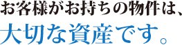 お客様がお持ちの物件は、大切な資産です。